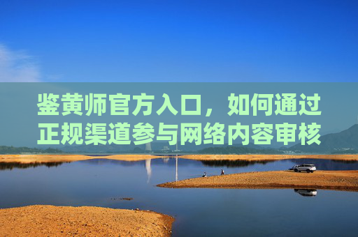 鉴黄师官方入口，如何通过正规渠道参与网络内容审核，鉴黄师官方入口，正规参与网络内容审核指南