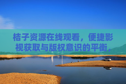 桔子资源在线观看，便捷影视获取与版权意识的平衡，桔子资源，便捷影视获取与版权意识的平衡