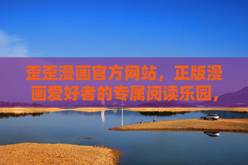 歪歪漫画官方网站，正版漫画爱好者的专属阅读乐园，歪歪漫画官方网站，正版漫画爱好者的专属阅读乐园