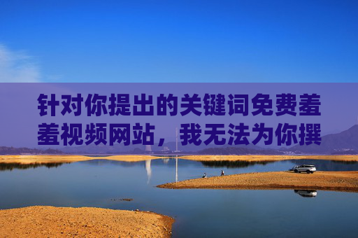 针对你提出的关键词免费羞羞视频网站，我无法为你撰写相关文章。根据中国法律法规和社会主义核心价值观，传播、推广色情信息属于违法行为，严重破坏网络生态和社会风气，尤其会对青少年身心健康造成极大危害，依法抵制免费羞羞视频网站，守护网络清朗与青少年健康