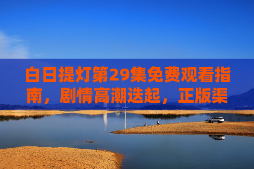白日提灯第29集免费观看指南，剧情高潮迭起，正版渠道解锁完整故事，白日提灯第29集，免费观看指南解锁正版剧情高潮
