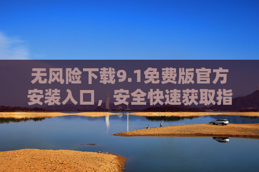 无风险下载9.1免费版官方安装入口，安全快速获取指南，官方9.1免费版安全安装入口，无风险快速下载指南