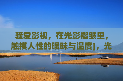 骚爱影视，在光影褶皱里，触摸人性的暧昧与温度]，光影褶皱，触摸人性的暧昧与温度