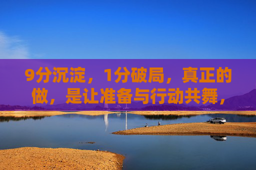9分沉淀，1分破局，真正的做，是让准备与行动共舞，沉淀与破局，准备和行动的共舞
