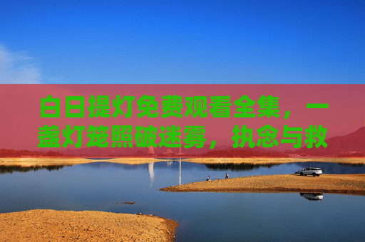 白日提灯免费观看全集，一盏灯笼照破迷雾，执念与救赎的无声史诗，白日提灯，执念与救赎的无声史诗