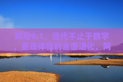 网站9.1，迭代不止于数字，更是体验的全面进化，网站9.1，迭代不止于数字，体验全面进化