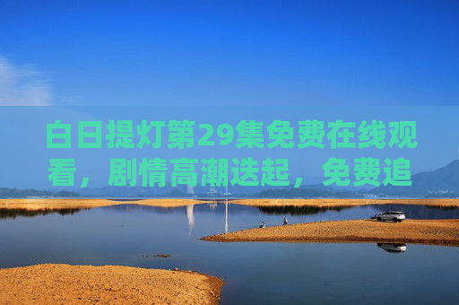 白日提灯第29集免费在线观看，剧情高潮迭起，免费追更攻略全在这！白日提灯第29集免费在线观看，剧情高潮迭起，追更攻略全在这！