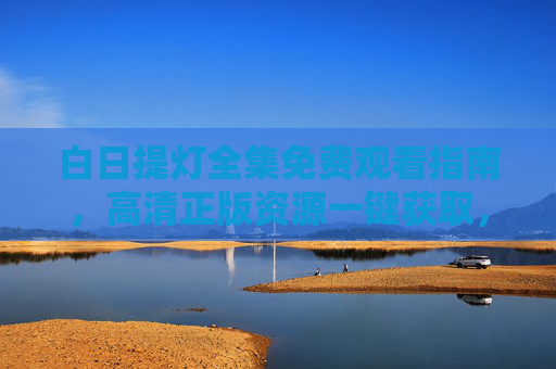 白日提灯全集免费观看指南，高清正版资源一键获取，剧情解析抢先看，白日提灯全集免费观看指南，高清正版资源一键获取与剧情解析抢先看