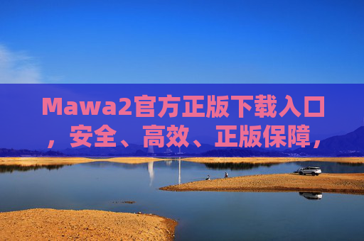Mawa2官方正版下载入口，安全、高效、正版保障，一键下载无忧，Mawa2官方正版下载入口，安全高效一键无忧