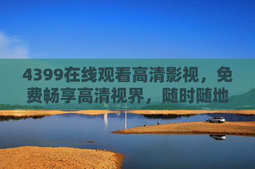 4399在线观看高清影视，免费畅享高清视界，随时随地追剧好时光，4399免费高清影视，随时随地畅追好剧