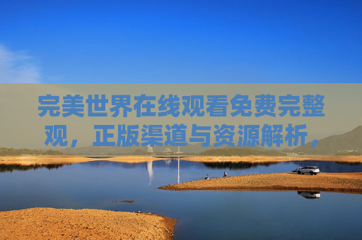 完美世界在线观看免费完整观，正版渠道与资源解析，完美世界在线观看免费完整版，正版渠道与资源解析