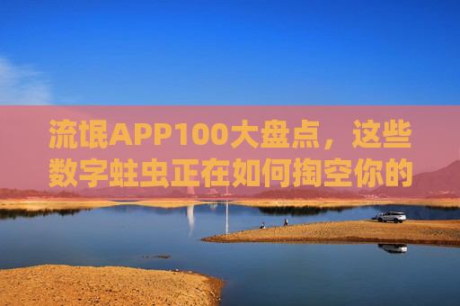 流氓APP100大盘点，这些数字蛀虫正在如何掏空你的手机与钱包？100大流氓APP，数字蛀虫掏空你的手机与钱包