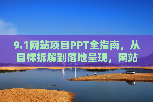 9.1网站项目PPT全指南，从目标拆解到落地呈现，网站项目PPT全指南，从目标拆解到落地呈现
