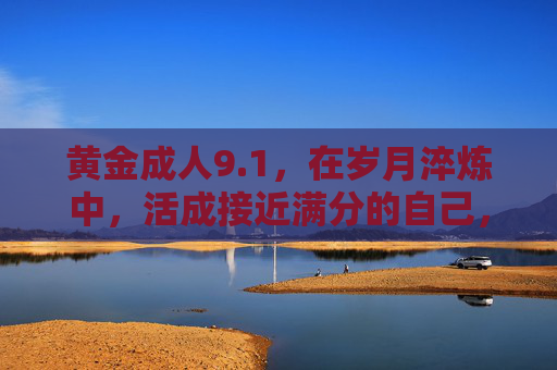 黄金成人9.1，在岁月淬炼中，活成接近满分的自己，岁月淬炼，活成黄金满分的自己