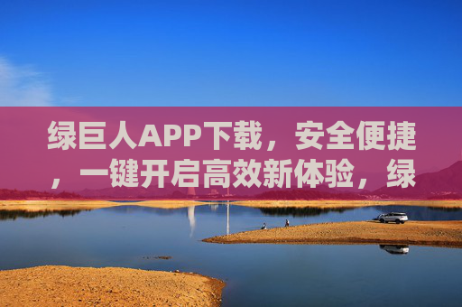 绿巨人APP下载，安全便捷，一键开启高效新体验，绿巨人APP下载，安全便捷，一键开启高效新体验