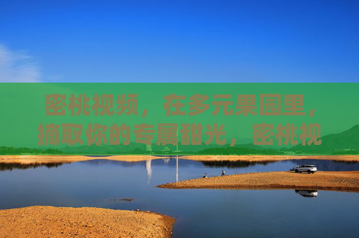 密桃视频，在多元果园里，摘取你的专属甜光，密桃视频，多元果园摘取专属甜光