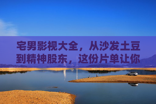宅男影视大全，从沙发土豆到精神股东，这份片单让你宅出仪式感！宅男仪式感片单，从沙发土豆到精神股东的影视升级指南
