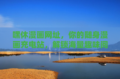 嘿休漫画网址，你的随身漫画充电站，解锁海量趣味阅读时光，嘿休漫画，海量趣味阅读随身充电站