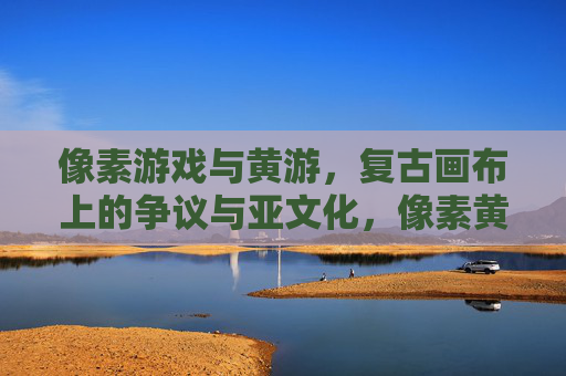 像素游戏与黄游，复古画布上的争议与亚文化，像素黄游，复古画布上的争议与亚文化