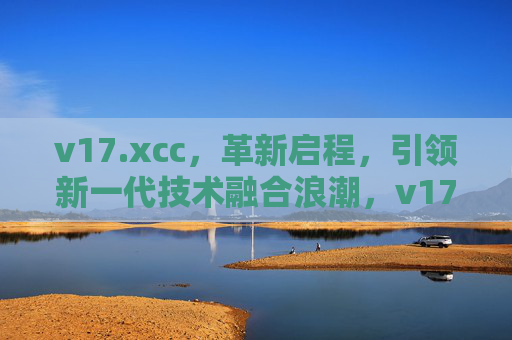 v17.xcc，革新启程，引领新一代技术融合浪潮，v17.xcc革新启程，引领新一代技术融合浪潮