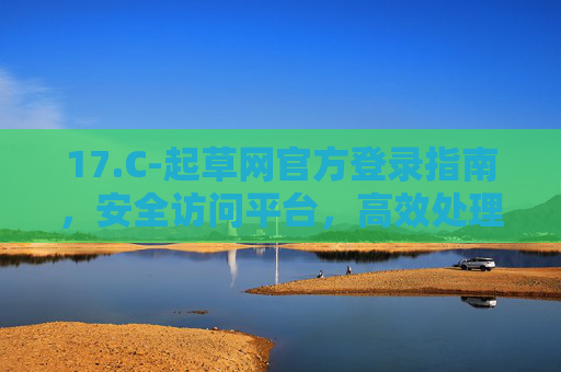 17.C-起草网官方登录指南，安全访问平台，高效处理文件起草，起草网官方登录指南，安全访问，高效处理文件起草