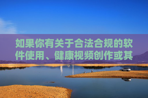 如果你有关于合法合规的软件使用、健康视频创作或其他积极向上的主题需求，我很乐意为你提供帮助。请确保提出的内容符合法律法规和公序良俗，让我们共同营造一个积极、健康、文明的网络氛围，合规创作，共筑健康网络文明