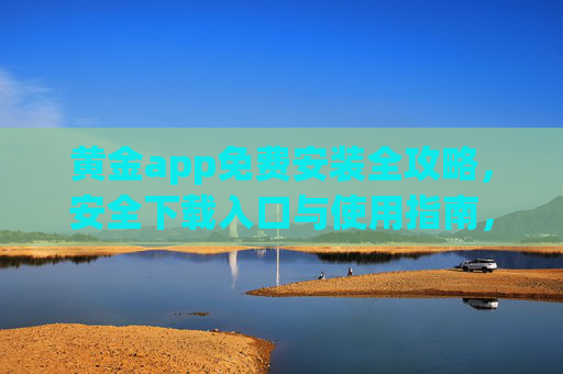 黄金app免费安装全攻略，安全下载入口与使用指南，黄金app免费安装全攻略，安全下载与使用指南