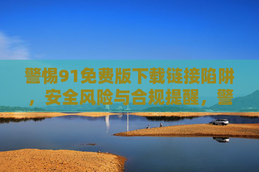 警惕91免费版下载链接陷阱，安全风险与合规提醒，警惕91免费版下载链接陷阱，安全风险与合规提醒