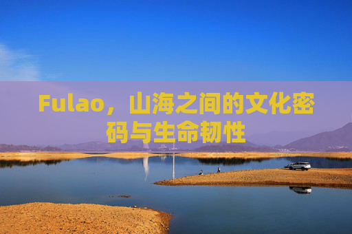 Fulao，山海之间的文化密码与生命韧性