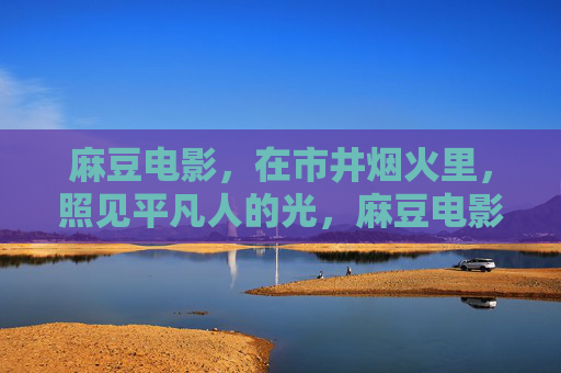 麻豆电影,在市井烟火里,照见平凡人的光,麻豆电影,市井烟火里的平凡之光 麻豆电影,在市井烟火里,照见平凡人的光,麻豆电影,市井烟火里的平凡之光