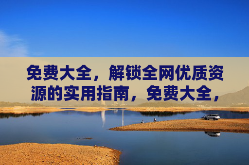 免费大全,解锁全网优质资源的实用指南,免费大全,解锁全网优质资源实用指南 免费大全,解锁全网优质资源的实用指南,免费大全,解锁全网优质资源实用指南