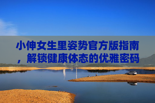 小伸女生里姿势官方版指南，解锁健康体态的优雅密码，小伸女生姿势官方版指南，解锁健康体态的优雅密码