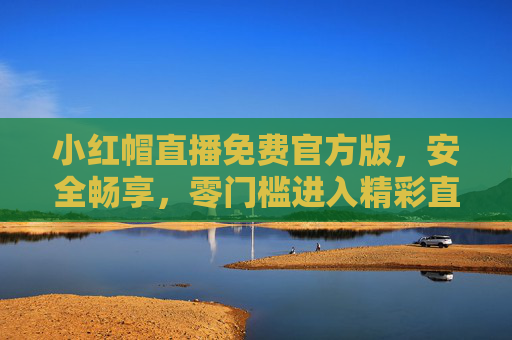 小红帽直播免费官方版,安全畅享,零门槛进入精彩直播世界,小红帽直播免费官方版,零门槛安全畅享精彩直播 小红帽直播免费官方版,安全畅享,零门槛进入精彩直播世界,小红帽直播免费官方版,零门槛安全畅享精彩直播