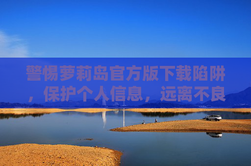 警惕萝莉岛官方版下载陷阱,保护个人信息,远离不良内容,警惕萝莉岛官方版下载陷阱,保护个人信息远离不良内容 警惕萝莉岛官方版下载陷阱,保护个人信息,远离不良内容,警惕萝莉岛官方版下载陷阱,保护个人信息远离不良内容