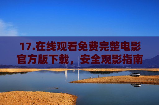 17.在线观看免费完整电影官方版下载,安全观影指南与官方渠道推荐,免费完整电影官方版下载与安全观影指南 17.在线观看免费完整电影官方版下载,安全观影指南与官方渠道推荐,免费完整电影官方版下载与安全观影指南