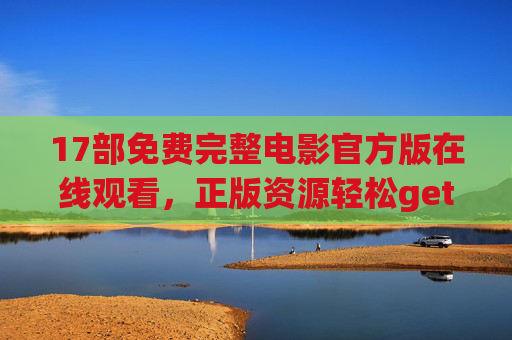 17部免费完整电影官方版在线观看，正版资源轻松get，告别盗版烦恼，17部免费完整官方版电影，正版在线观看，告别盗版