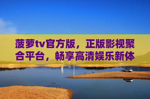 菠萝tv官方版，正版影视聚合平台，畅享高清娱乐新体验，菠萝tv官方版，正版高清影视聚合平台