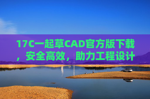 17C一起草CAD官方版下载，安全高效，助力工程设计新体验，17C一起草CAD官方版下载，安全高效，助力工程设计新体验