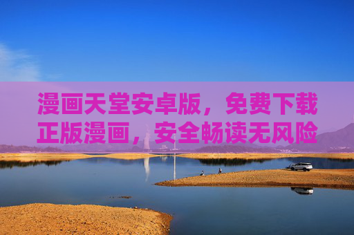 漫画天堂安卓版，免费下载正版漫画，安全畅读无风险，漫画天堂安卓版，免费下载正版漫画，安全畅读无风险
