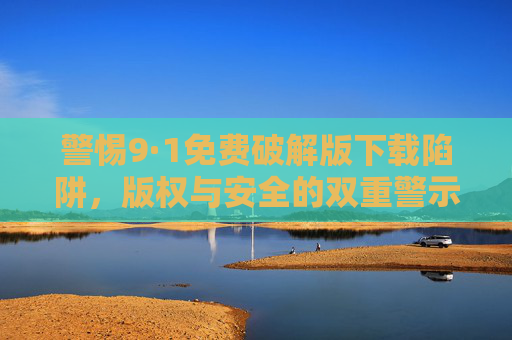 警惕9·1免费破解版下载陷阱，版权与安全的双重警示，警惕9·1免费破解版下载陷阱，版权与安全双重警示