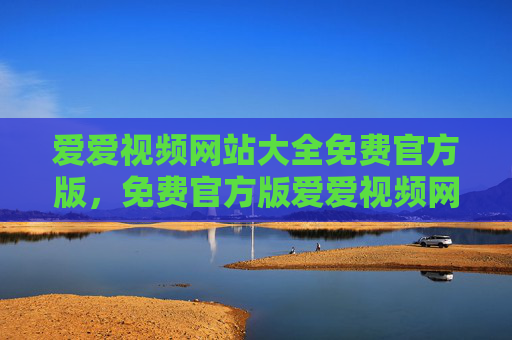 爱爱视频网站大全免费官方版，免费官方版爱爱视频网站大全