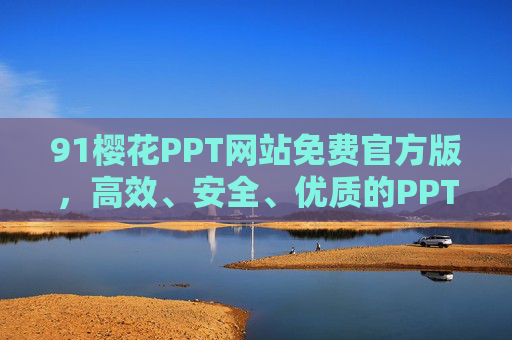91樱花PPT网站免费官方版，高效、安全、优质的PPT资源一站式平台，91樱花PPT免费官方版，高效安全优质的一站式PPT资源平台