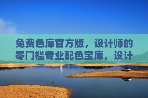 免费色库官方版，设计师的零门槛专业配色宝库，设计师零门槛免费专业配色宝库