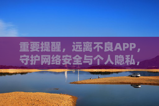 重要提醒，远离不良APP，守护网络安全与个人隐私，远离不良APP，守护网络安全与个人隐私