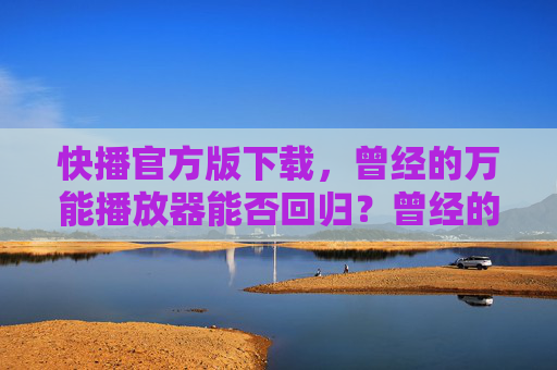快播官方版下载,曾经的万能播放器能否回归?曾经的万能播放器,快播官方版能否回归? 快播官方版下载,曾经的万能播放器能否回归?曾经的万能播放器,快播官方版能否回归?