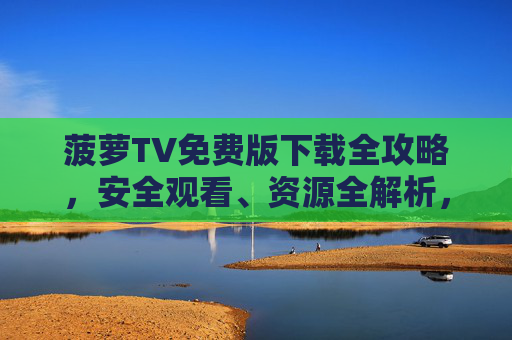 菠萝TV免费版下载全攻略，安全观看、资源全解析，告别会员烦恼！菠萝TV免费版下载全攻略，安全观看资源全，告别会员烦恼！