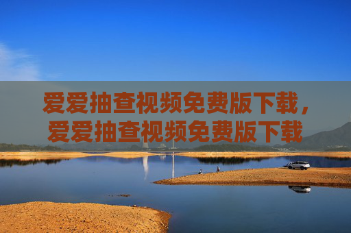 爱爱抽查视频免费版下载，爱爱抽查视频免费版下载