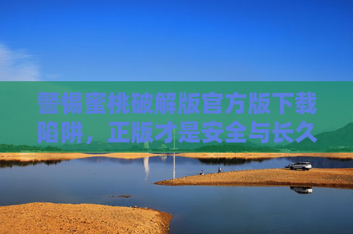 警惕蜜桃破解版官方版下载陷阱，正版才是安全与长久的保障，警惕蜜桃破解版下载陷阱，正版才是安全长久保障