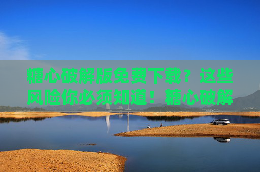 糖心破解版免费下载？这些风险你必须知道！糖心破解版免费下载？这些风险你必须知道！
