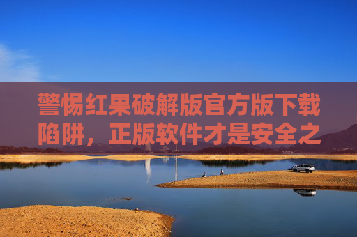 警惕红果破解版官方版下载陷阱，正版软件才是安全之选，警惕红果破解版下载陷阱，正版软件保安全